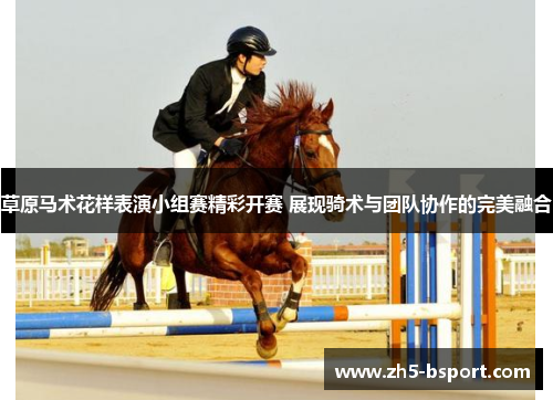 草原马术花样表演小组赛精彩开赛 展现骑术与团队协作的完美融合