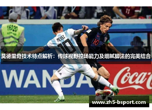 莫德里奇技术特点解析:传球视野控场能力及细腻脚法的完美结合 莫德里奇技术特点解析:传球视野控场能力及细腻脚法的完美结合