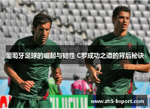 葡萄牙足球的崛起与韧性 C罗成功之道的背后秘诀