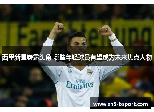 西甲新星崭露头角 哪些年轻球员有望成为未来焦点人物 西甲新星崭露头角 哪些年轻球员有望成为未来焦点人物