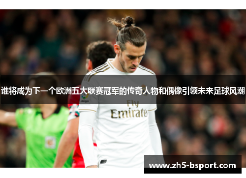 谁将成为下一个欧洲五大联赛冠军的传奇人物和偶像引领未来足球风潮