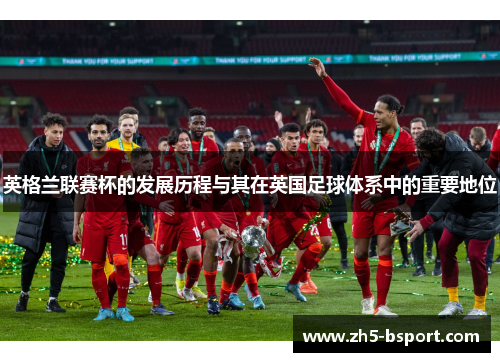 英格兰联赛杯的发展历程与其在英国足球体系中的重要地位 英格兰联赛杯的发展历程与其在英国足球体系中的重要地位