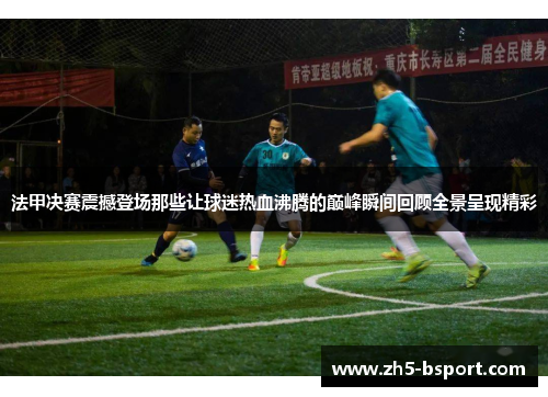 法甲决赛震撼登场那些让球迷热血沸腾的巅峰瞬间回顾全景呈现精彩