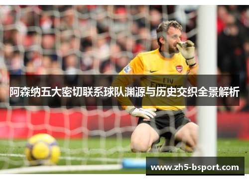 阿森纳五大密切联系球队渊源与历史交织全景解析