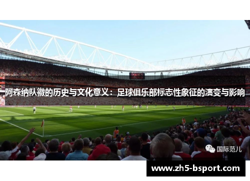 阿森纳队徽的历史与文化意义：足球俱乐部标志性象征的演变与影响