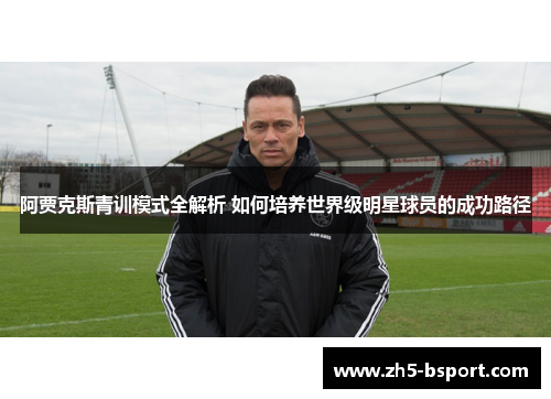 阿贾克斯青训模式全解析 如何培养世界级明星球员的成功路径