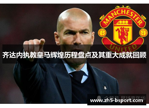 齐达内执教皇马辉煌历程盘点及其重大成就回顾